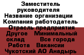 Заместитель руководителя › Название организации ­ Компания-работодатель › Отрасль предприятия ­ Другое › Минимальный оклад ­ 1 - Все города Работа » Вакансии   . Чукотский АО,Анадырь г.